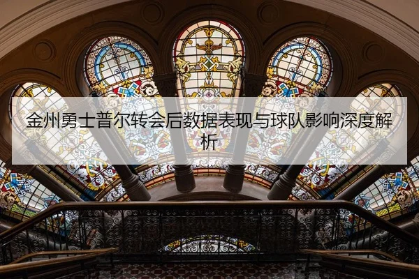 金州勇士普尔转会后数据表现与球队影响深度解析